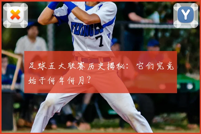 足球五大联赛历史揭秘：它们究竟始于何年何月？
