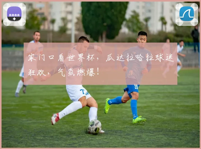 家门口看世界杯,瓜达拉哈拉球迷狂欢,气氛燃爆!