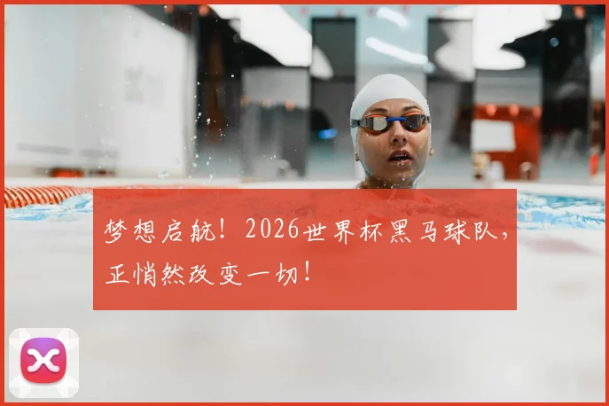 梦想启航！2026世界杯黑马球队，正悄然改变一切！