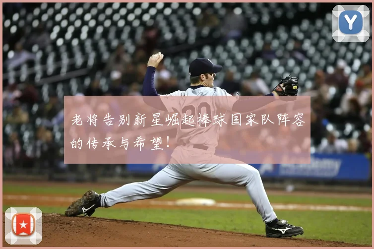 老将告别新星崛起棒球国家队阵容的传承与希望!
