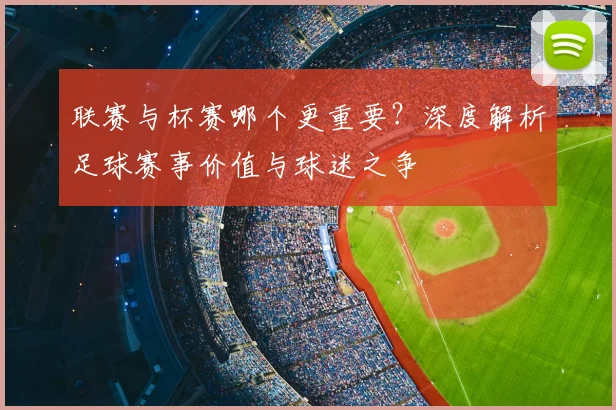 联赛与杯赛哪个更重要？深度解析足球赛事价值与球迷之争