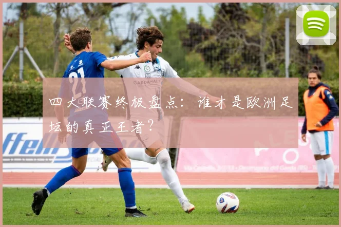 四大联赛终极盘点:谁才是欧洲足坛的真正王者?