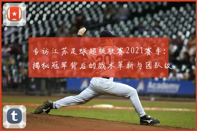 专访江苏足球超级联赛2021赛季:揭秘冠军背后的战术革新与团队故事