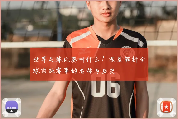 世界足球比赛叫什么?深度解析全球顶级赛事的名称与历史