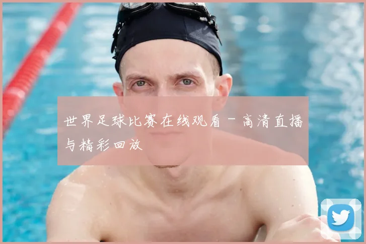 世界足球比赛在线观看 - 高清直播与精彩回放