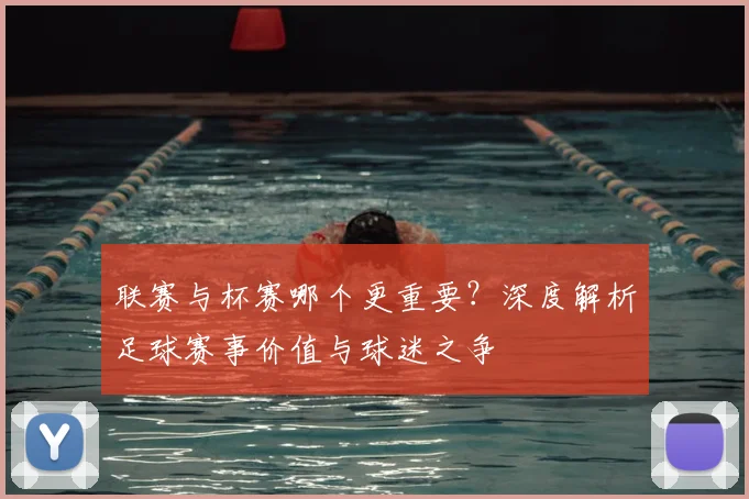 联赛与杯赛哪个更重要？深度解析足球赛事价值与球迷之争