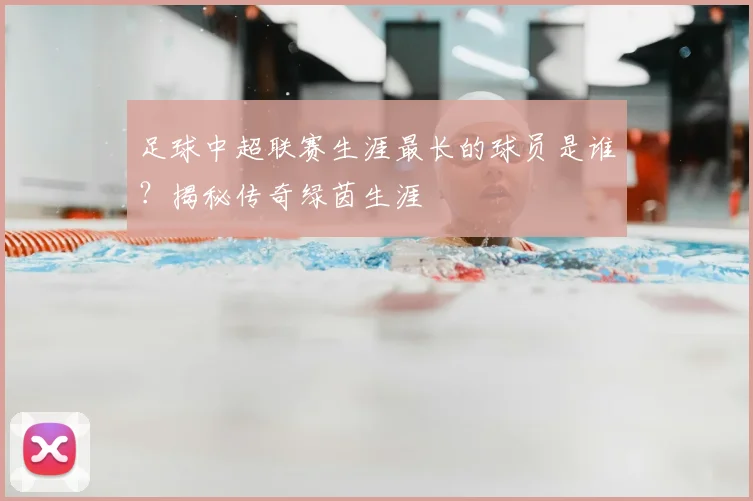 足球中超联赛生涯最长的球员是谁？揭秘传奇绿茵生涯