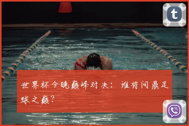 世界杯今晚巅峰对决：谁将问鼎足球之巅？
