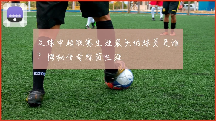 足球中超联赛生涯最长的球员是谁?揭秘传奇绿茵生涯