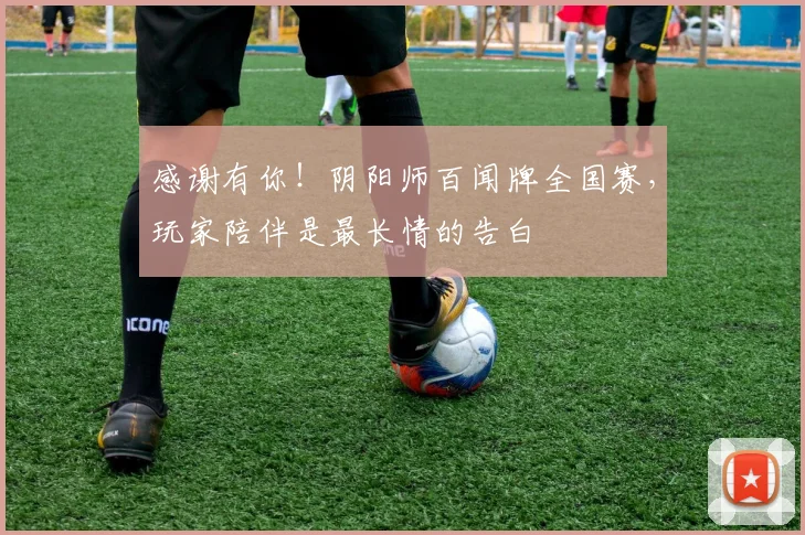 感谢有你！阴阳师百闻牌全国赛，玩家陪伴是最长情的告白
