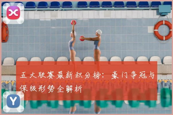 五大联赛最新积分榜:豪门争冠与保级形势全解析