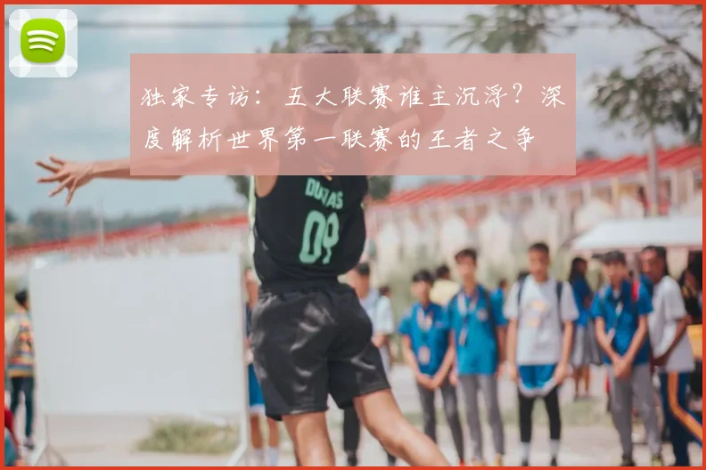 独家专访：五大联赛谁主沉浮？深度解析世界第一联赛的王者之争