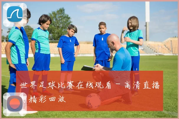 世界足球比赛在线观看 - 高清直播与精彩回放