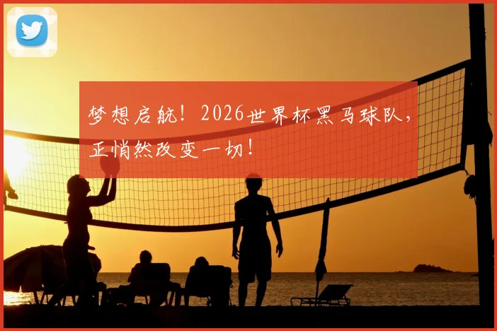 梦想启航!2026世界杯黑马球队,正悄然改变一切!