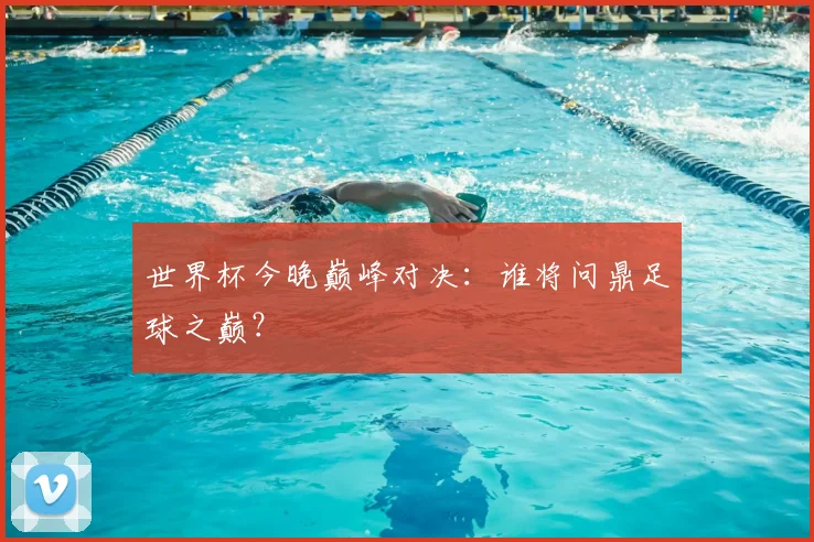 世界杯今晚巅峰对决：谁将问鼎足球之巅？