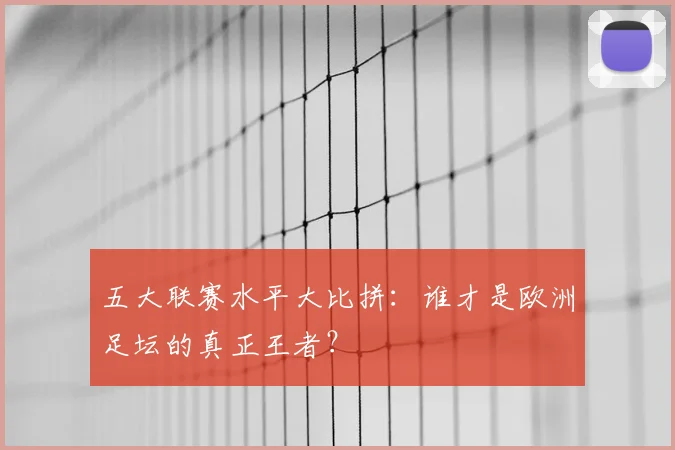 五大联赛水平大比拼:谁才是欧洲足坛的真正王者?