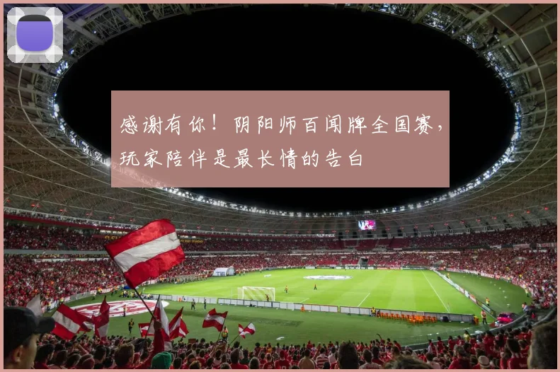 感谢有你!阴阳师百闻牌全国赛,玩家陪伴是最长情的告白